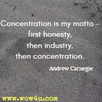 Concentration is my motto - first honesty, then industry, then concentration. Andrew Carnegie