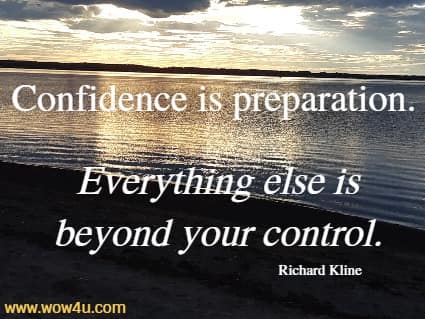 Confidence is preparation. Everything else is beyond your control.
 Richard Kline 