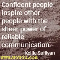 Confident people inspire other people with the sheer power of reliable communication. Kellie Sullivan