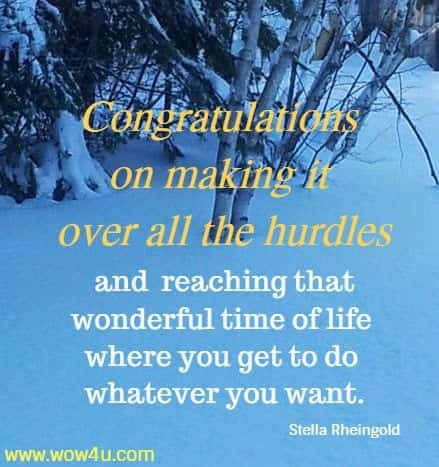 Congratulations on making it over all the hurdles and reaching that wonderful time of life where you get to do whatever you want. Stella Rheingold