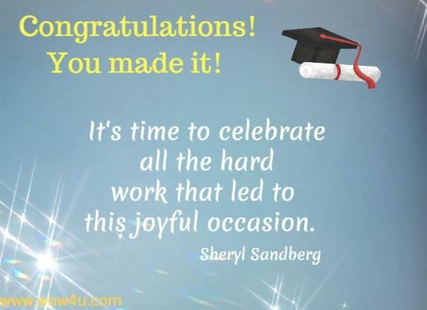 Congratulations! You made it! It's time to celebrate all the hard 
work that led to this joyful occasion.  Sheryl Sandberg