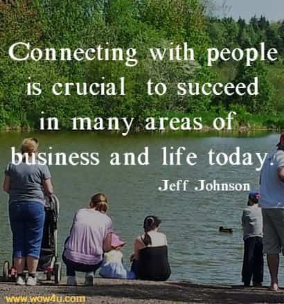 Connecting with people is crucial (or at least very helpful) to succeed in many areas of business and life today.
  Jeff Johnson