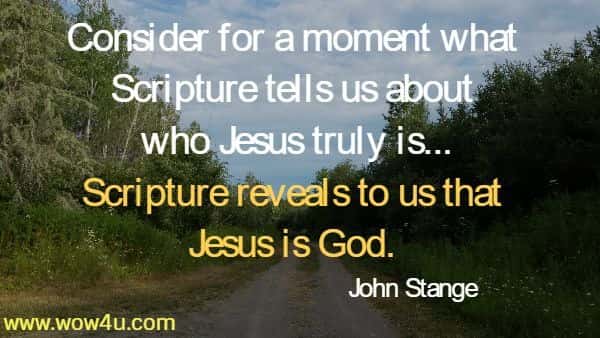 Consider for a moment what Scripture tells us about who Jesus 
truly is...Scripture reveals to us that Jesus is God.  John Stange