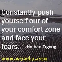 Constantly push yourself out of your comfort zone and face your fears. Nathan Ergang