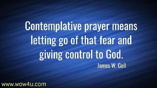 Contemplative prayer means letting go of that fear and giving control to God.
 James W. Goll