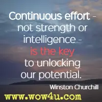 Continuous effort - not strength or intelligence - is the key to unlocking our potential. Winston Churchill