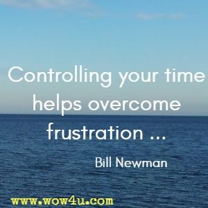 Controlling your time helps overcome frustration ... Bill Newman