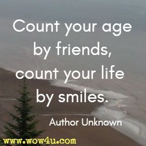 Count your age by friends, count your life by smiles. Author Unknown 