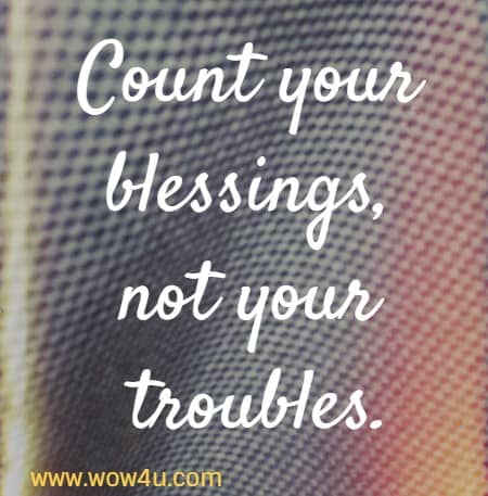 Count your blessings, not your troubles.