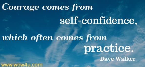  Courage comes from self-confidence, which often comes from practice.
 Dave Walker