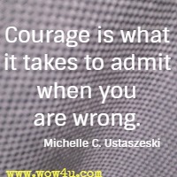 Courage is what it takes to admit when you are wrong. Michelle C. Ustaszeski 