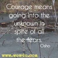 Courage means going into the unknown in spite of all the fears. Osho 