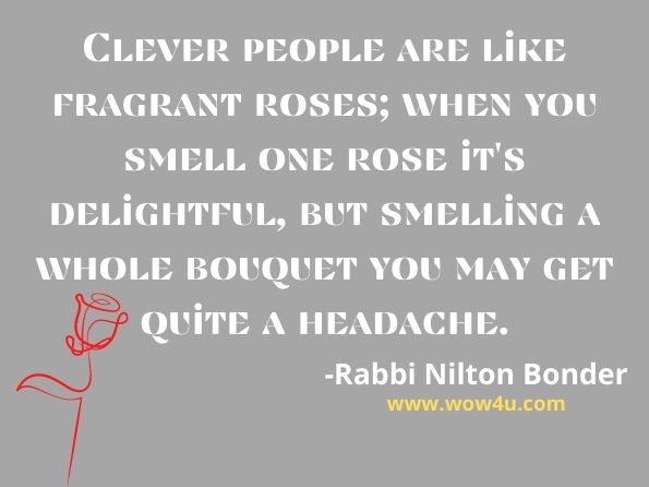 Clever people are like fragrant roses; when you smell one rose it's delightful, but smelling a whole bouquet you may get quite a headache. Rabbi Nilton Bonder, Yiddishe Kop 