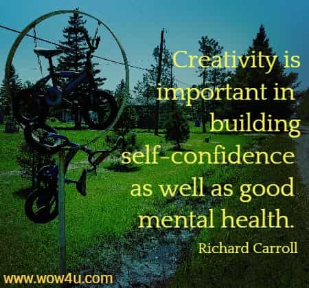 Creativity is important in building self-confidence as well as good mental health. 
  Richard Carroll
