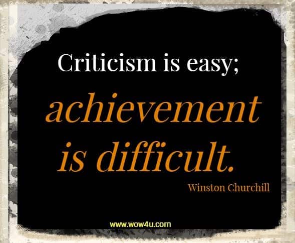 Criticism is easy; achievement is difficult.  Winston Churchill 