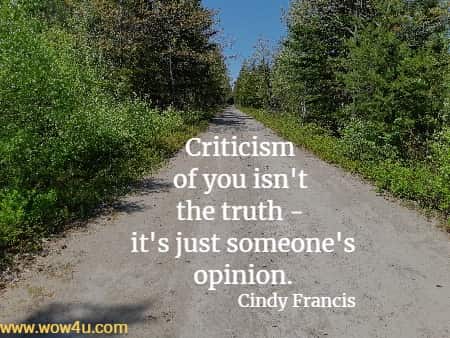 Criticism of you isn't the truth - it's just someone's opinion.
Cindy Francis