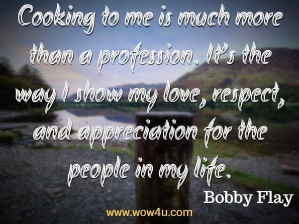 Cooking to me is much more than a profession. It’s the way I show my love, respect, and appreciation for the people in my life. Bobby Flay, Fearless Flavours