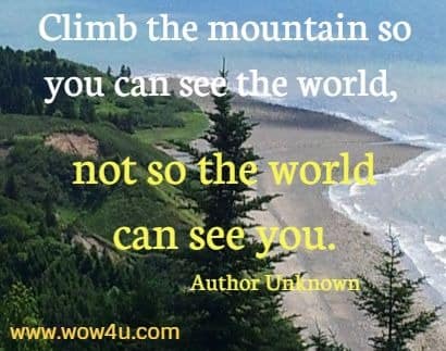 Climb the mountain so you can see the world, not so the world can see you. 
Author Unknown