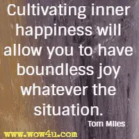 Cultivating inner happiness will allow you to have boundless joy whatever the situation. Tom Miles