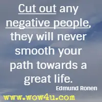 Cut out any negative people, they will never smooth your path towards a great life. Edmund Ronen