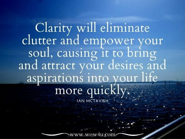 Clarity will eliminate clutter and empower your soul, causing it to bring and attract your desires and aspirations into your life more quickly.Ian McTavish. A Prisoner's Wisdom: Transcending the Ego 