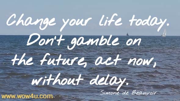 Change your life today. Don't gamble on the future, act now, 
without delay.  Simone de Beauvoir