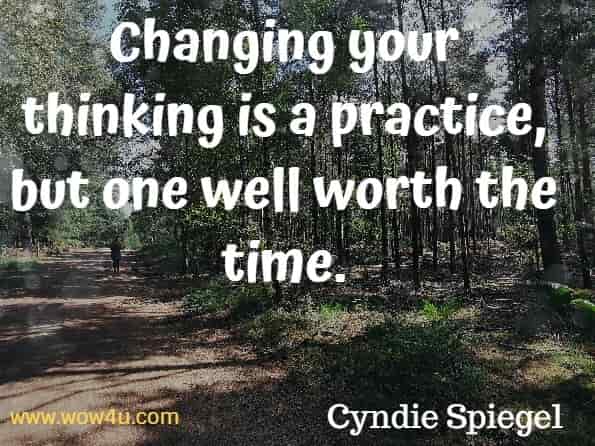 Changing your thinking is a practice, but one well worth the time. Cyndie Spiegel, A Year of Positive Thinking.
