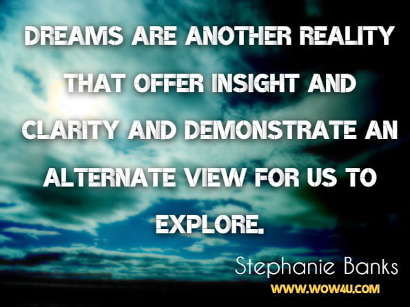 Dreams are another reality that offer insight and clarity and demonstrate an alternate view for us to explore.Stephanie Banks, A Soulful Awakening 