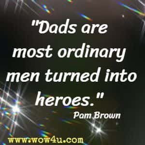 Dads are most ordinary men turned into heroes. Pam Brown