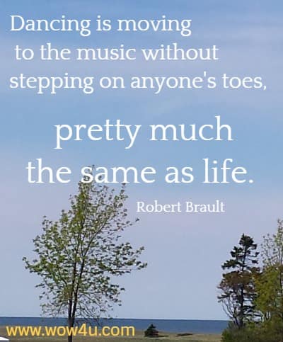 Dancing is moving to the music without stepping on anyone's toes,
 pretty much the same as life. Robert Brault