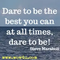 Dare to be the best you can at all times, dare to be! Steve Maraboli