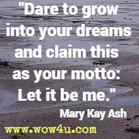 Dare to grow into your dreams and claim this as your motto: Let it be me. Mary Kay Ash