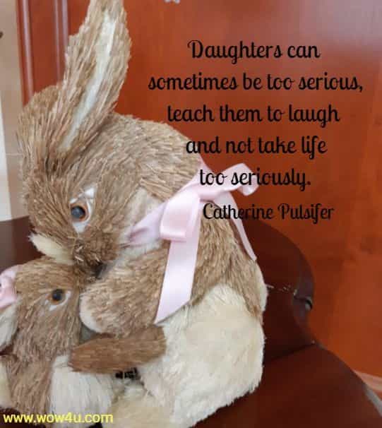 Daughters can sometimes be too serious, teach them to laugh 
and not take life too seriously. Catherine Pulsifer 