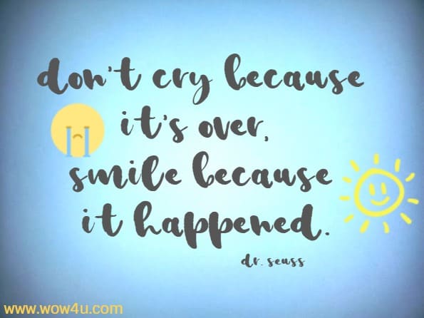 Don't cry because it's over, smile because it happened.
  Dr. Seuss