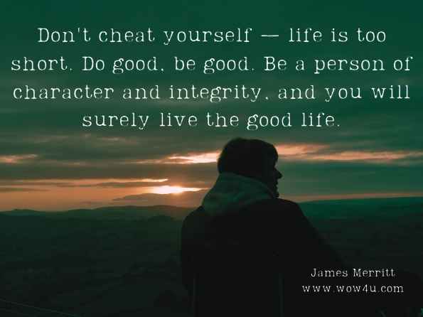 Don't cheat yourself — life is too short. Do good, be good. Be a person of character and integrity, and you will surely live the good life. James Merritt, How to Be a Winner and Influence Anybody 