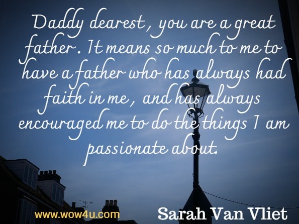 Daddy dearest , you are a great father . It means so much to me to have a father who has always had faith in me , and has always encouraged me to do the things I am passionate about. Sarah Van Vliet, Narrative Discourse