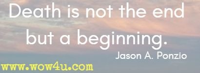 Death is not the end but a beginning.  Jason A. Ponzio 