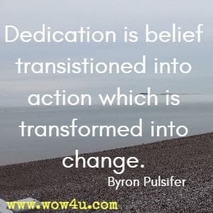Dedication is belief transistioned into action which is transformed into change. Byron Pulsifer 