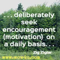 . . . deliberately seek encouragement (motivation)  on a daily basis. . . Zig Ziglar