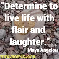 Determine to live life with flair and laughter. Maya Angelou