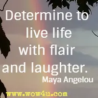 Determine to live life with flair and laughter. Maya Angelou