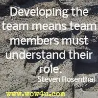 Developing the team means team members must understand their role.Steven Rosenthal