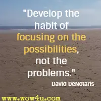Develop the habit of focusing on the possibilities, not the problems. David DeNotaris