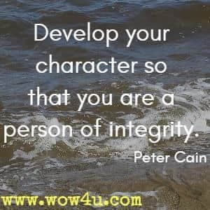 Develop your character so that you are a person of integrity. Peter Cain