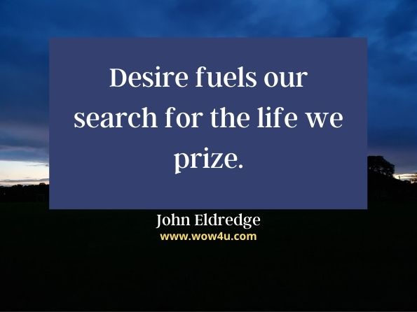 Desire fuels our search for the life we prize. John Eldredge, Dare to Desire