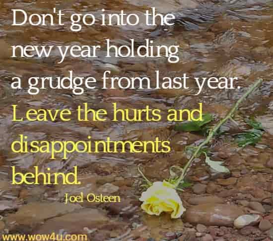 Don't go into the new year holding a grudge from last year. Leave the hurts and disappointments behind. Joel Osteen