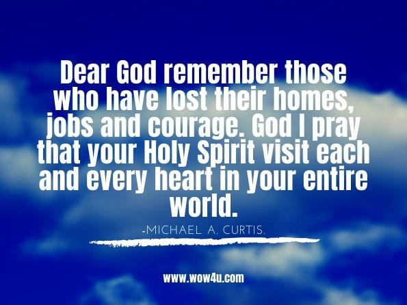 Dear God remember those who have lost their homes, jobs and courage. God I pray that your Holy Spirit visit each and every heart in your entire world. Michael A. Curtis. Notes from My Journey