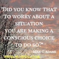 Did you know that to worry about a situation you are making a conscious choice to do so? Mike C. Adams