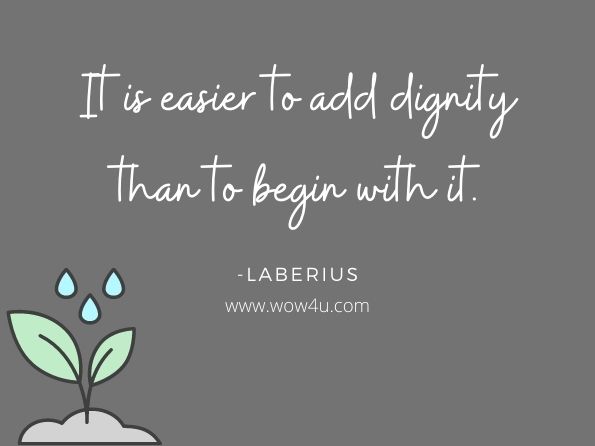 It is easier to add dignity than to begin with it. Laberius
