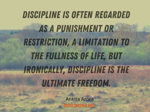 Discipline is often regarded as a punishment or restriction, a limitation to the fullness of life, but ironically, discipline is the ultimate freedom. Ankita Arora, The SMART Balance  